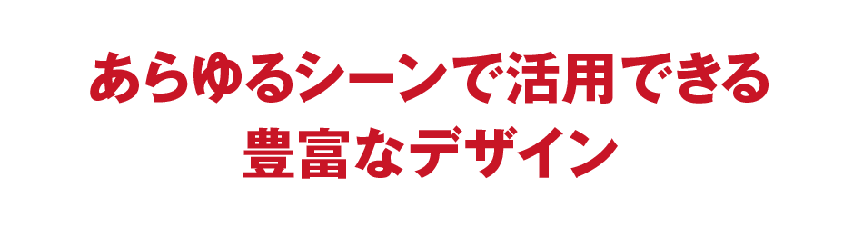 あらゆるシーンで活用できる豊富なデザイン