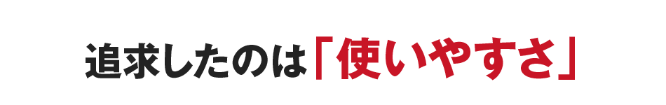 追求したのは「使いやすさ」